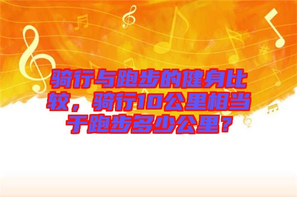 騎行與跑步的健身比較，騎行10公里相當(dāng)于跑步多少公里？