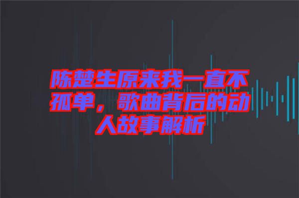 陳楚生原來我一直不孤單，歌曲背后的動(dòng)人故事解析