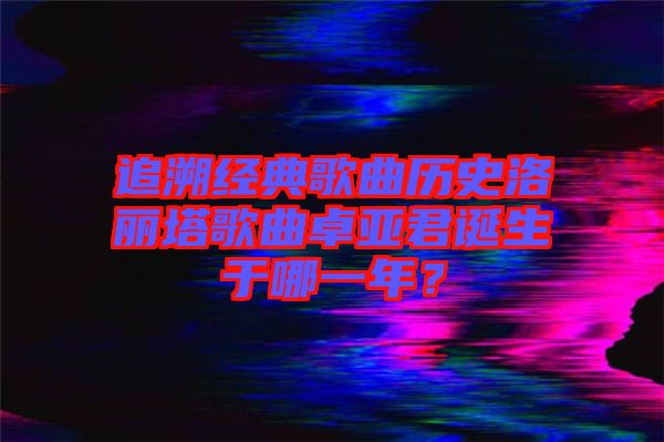 追溯經(jīng)典歌曲歷史洛麗塔歌曲卓亞君誕生于哪一年？