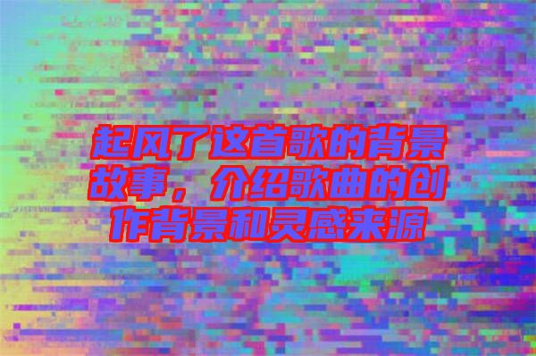 起風(fēng)了這首歌的背景故事，介紹歌曲的創(chuàng)作背景和靈感來源