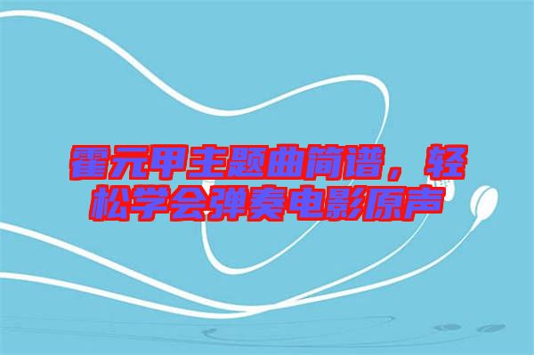 霍元甲主題曲簡(jiǎn)譜，輕松學(xué)會(huì)彈奏電影原聲