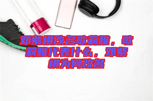 鄧紫棋改名歌莉雅，歌莉雅代表什么，鄧紫棋為何改名