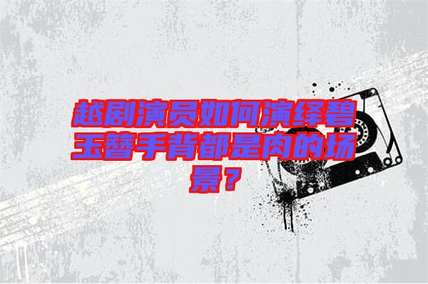 越劇演員如何演繹碧玉簪手背都是肉的場(chǎng)景？