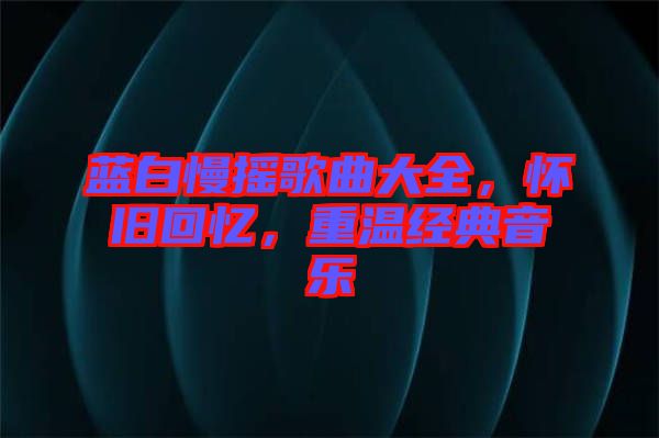 藍(lán)白慢搖歌曲大全，懷舊回憶，重溫經(jīng)典音樂(lè)