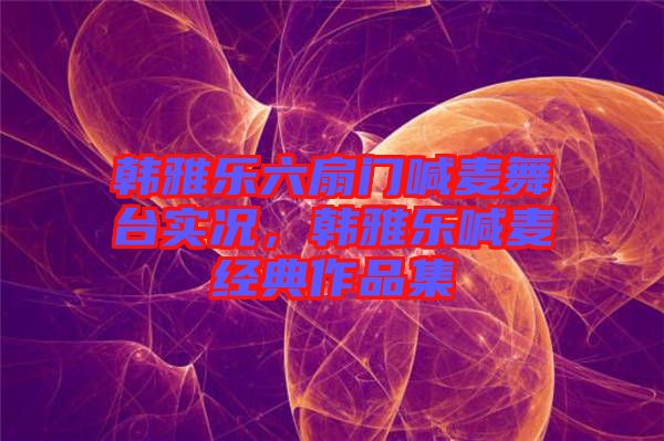 韓雅樂六扇門喊麥舞臺實況，韓雅樂喊麥經(jīng)典作品集
