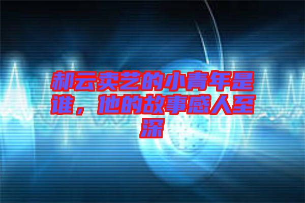 郝云賣藝的小青年是誰，他的故事感人至深