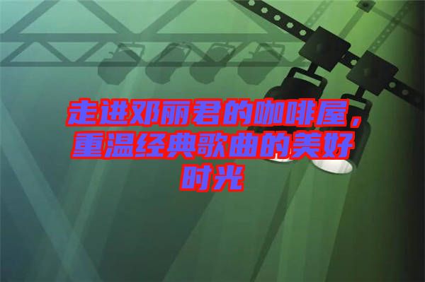 走進(jìn)鄧麗君的咖啡屋，重溫經(jīng)典歌曲的美好時(shí)光