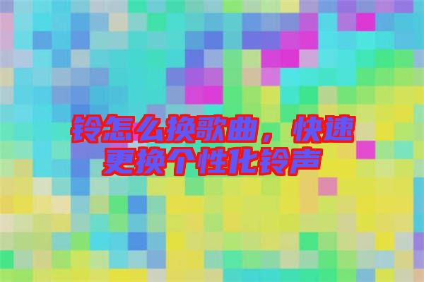 鈴怎么換歌曲，快速更換個性化鈴聲