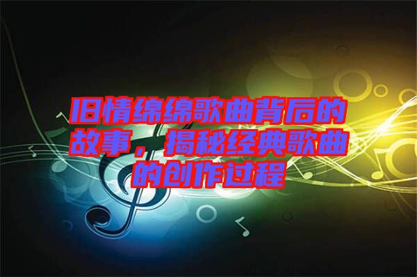 舊情綿綿歌曲背后的故事，揭秘經(jīng)典歌曲的創(chuàng)作過程