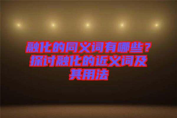 融化的同義詞有哪些？探討融化的近義詞及其用法