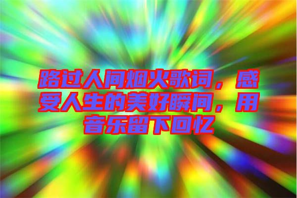 路過人間煙火歌詞，感受人生的美好瞬間，用音樂留下回憶