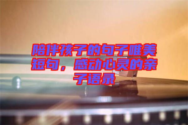 陪伴孩子的句子唯美短句，感動(dòng)心靈的親子語錄