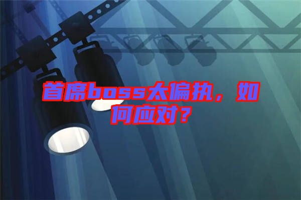 首席boss太偏執(zhí)，如何應(yīng)對(duì)？