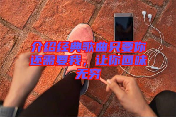 介紹經(jīng)典歌曲只要你還需要我，讓你回味無窮