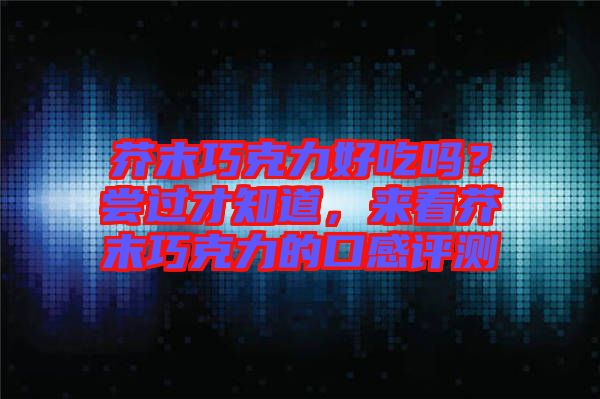 芥末巧克力好吃嗎？嘗過才知道，來看芥末巧克力的口感評測