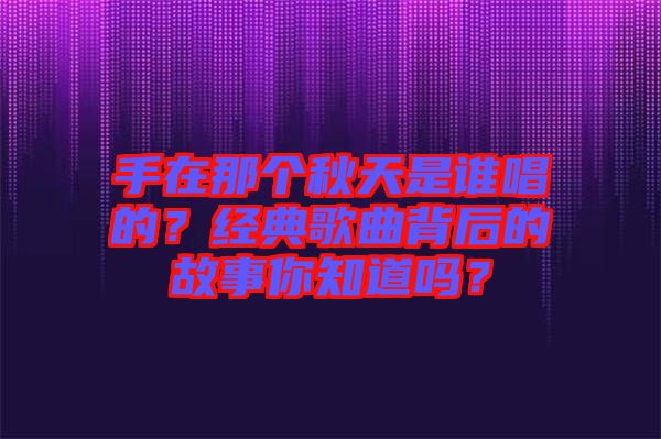 手在那個秋天是誰唱的？經典歌曲背后的故事你知道嗎？