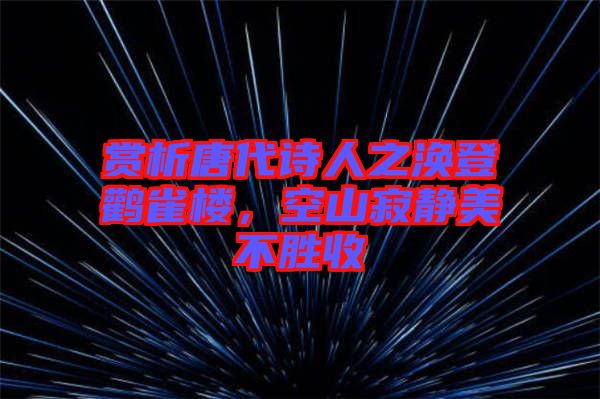 賞析唐代詩人之渙登鸛雀樓，空山寂靜美不勝收