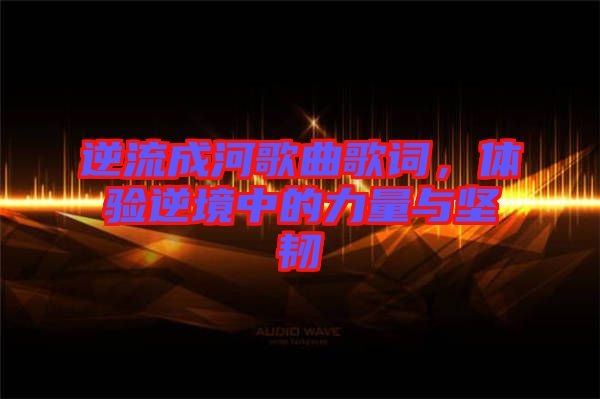 逆流成河歌曲歌詞，體驗逆境中的力量與堅韌