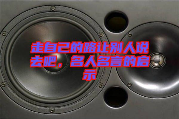 走自己的路讓別人說(shuō)去吧，名人名言的啟示