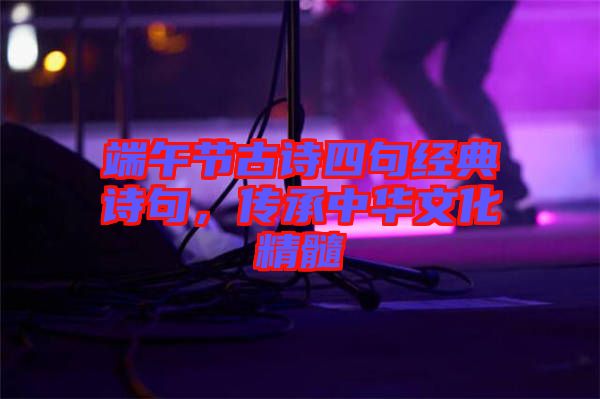 端午節(jié)古詩(shī)四句經(jīng)典詩(shī)句，傳承中華文化精髓