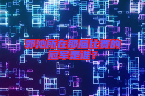 郭沁所在那屆比賽的冠軍是誰？