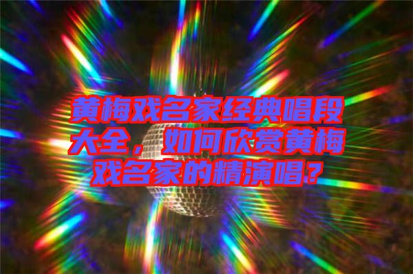黃梅戲名家經典唱段大全，如何欣賞黃梅戲名家的精演唱？