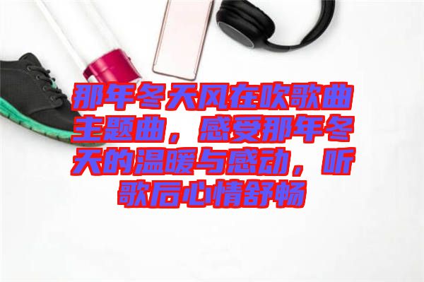 那年冬天風(fēng)在吹歌曲主題曲，感受那年冬天的溫暖與感動，聽歌后心情舒暢