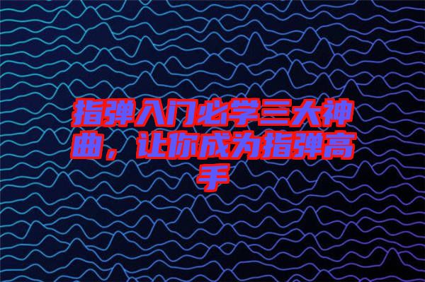 指彈入門必學三大神曲，讓你成為指彈高手