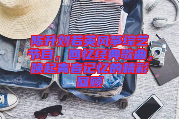 陳升劉若英風(fēng)箏綜藝節(jié)目，回憶經(jīng)典歌曲，喚起青春記憶的精彩回顧