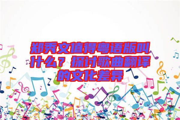 鄭秀文值得粵語(yǔ)版叫什么？探討歌曲翻譯的文化差異