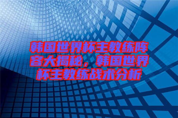 韓國世界杯主教練陣容大揭秘，韓國世界杯主教練戰(zhàn)術(shù)分析