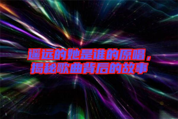 遙遠(yuǎn)的她是誰(shuí)的原唱，揭秘歌曲背后的故事