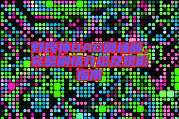 野良神OAD劇場版，完整劇情介紹及觀影指南