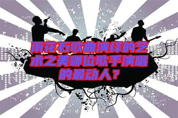 雨花石歌曲演繹的藝術(shù)之美哪位歌手演唱的最動(dòng)人？