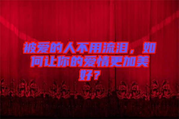 被愛的人不用流淚，如何讓你的愛情更加美好？