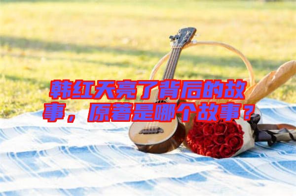 韓紅天亮了背后的故事，原著是哪個故事？