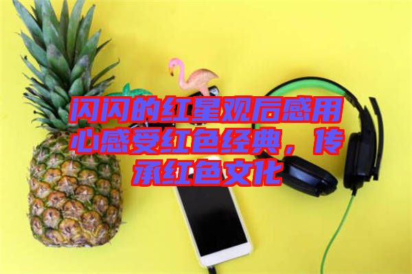 閃閃的紅星觀后感用心感受紅色經(jīng)典，傳承紅色文化