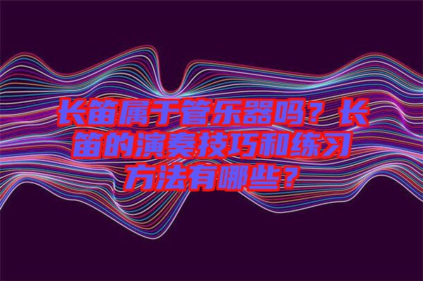 長笛屬于管樂器嗎？長笛的演奏技巧和練習方法有哪些？