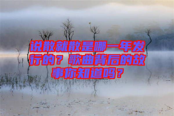 說(shuō)散就散是哪一年發(fā)行的？歌曲背后的故事你知道嗎？