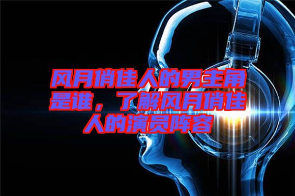 風(fēng)月俏佳人的男主角是誰，了解風(fēng)月俏佳人的演員陣容