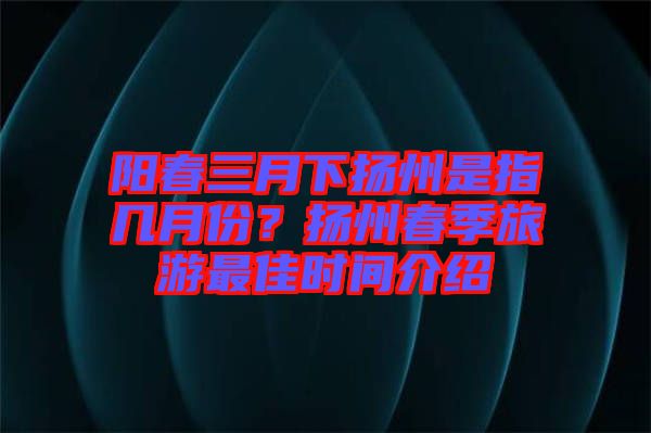 陽春三月下?lián)P州是指幾月份？揚(yáng)州春季旅游最佳時(shí)間介紹
