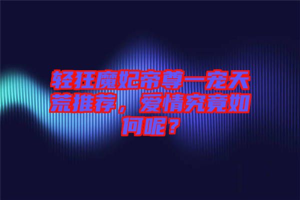 輕狂魔妃帝尊一寵天荒推薦，愛情究竟如何呢？
