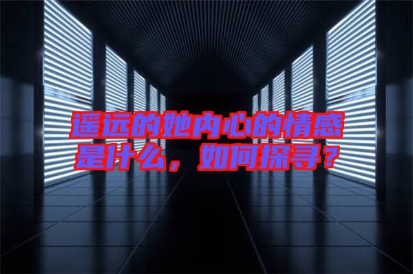 遙遠的她內心的情感是什么，如何探尋？