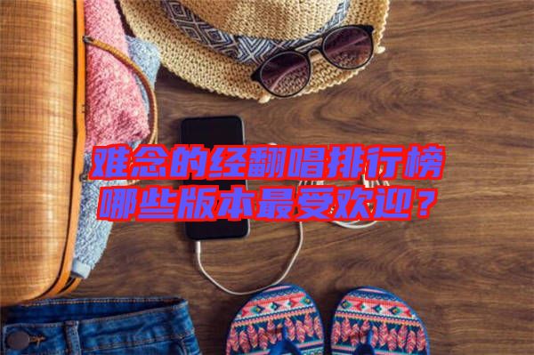 難念的經(jīng)翻唱排行榜哪些版本最受歡迎？
