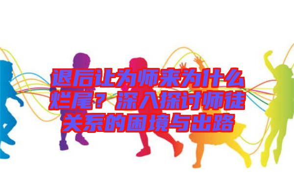 退后讓為師來為什么爛尾？深入探討師徒關(guān)系的困境與出路