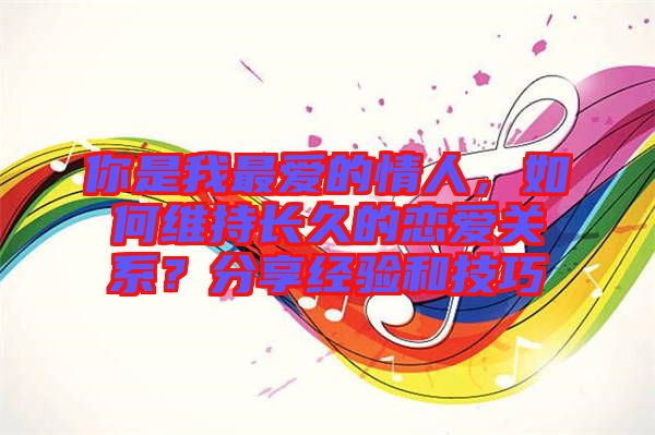 你是我最愛的情人，如何維持長(zhǎng)久的戀愛關(guān)系？分享經(jīng)驗(yàn)和技巧