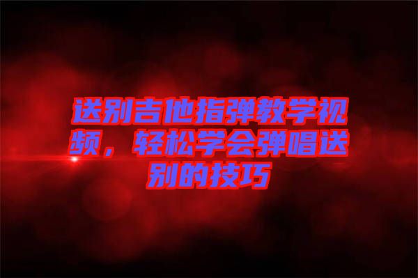 送別吉他指彈教學(xué)視頻，輕松學(xué)會彈唱送別的技巧