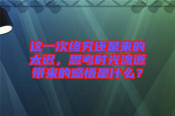 這一次終究還是來的太遲，思考時(shí)光流逝帶來的感悟是什么？