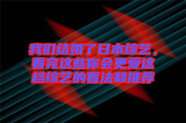 我們結(jié)婚了日本綜藝，看完這些你會更愛這檔綜藝的看法和推薦