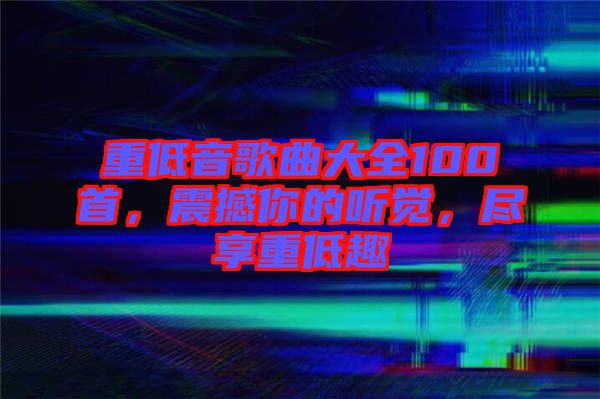 重低音歌曲大全100首，震撼你的聽覺，盡享重低趣